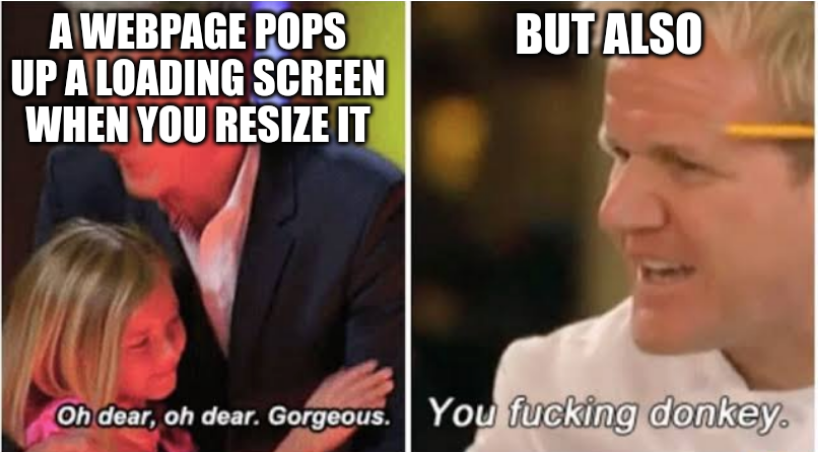 Meme of Gordon Ramsay: A webpage pops up a loading screen when you resize it – Oh dear, oh dear. Gorgeous. – but also – You fucking donkey.